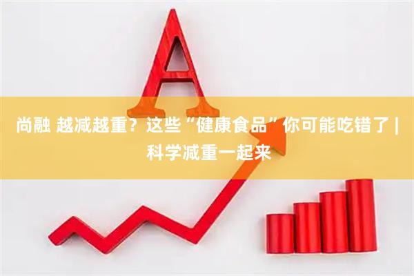 尚融 越减越重？这些“健康食品”你可能吃错了 | 科学减重一起来