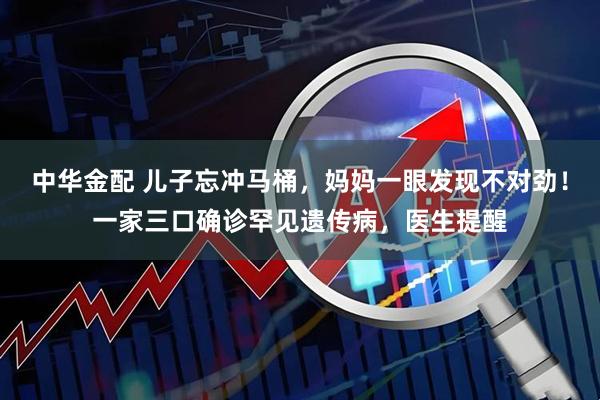 中华金配 儿子忘冲马桶，妈妈一眼发现不对劲！一家三口确诊罕见遗传病，医生提醒