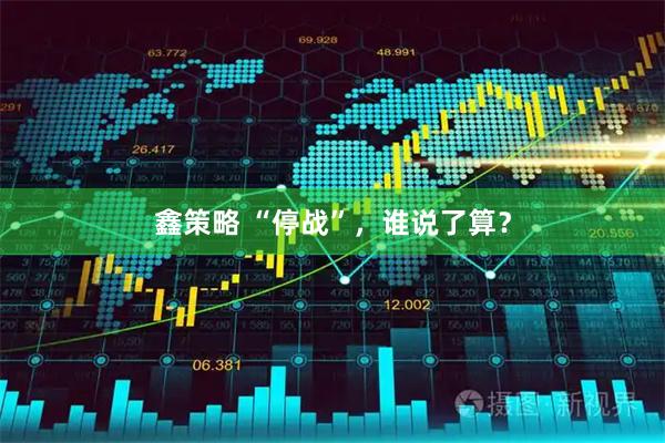 鑫策略 “停战”，谁说了算？