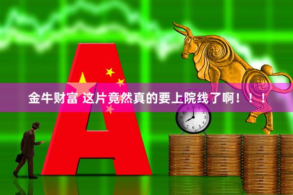 金牛财富 这片竟然真的要上院线了啊！！！