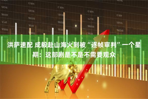洪萨速配 成毅赴山海火到被“逐帧审判”一个星期：这部剧是不是不需要观众