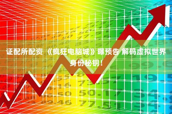 证配所配资 《疯狂电脑城》曝预告 解码虚拟世界身份秘钥！