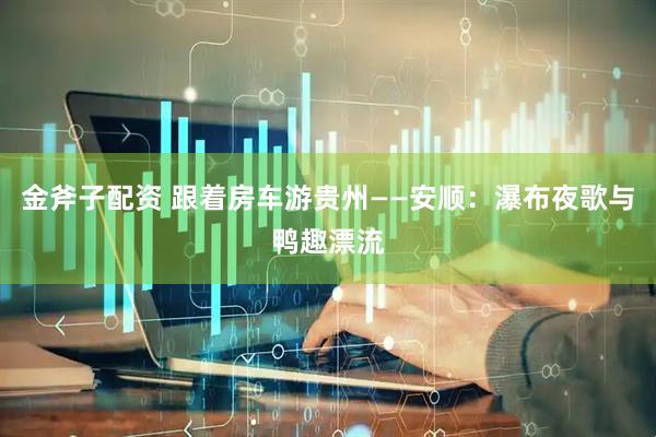 金斧子配资 跟着房车游贵州——安顺：瀑布夜歌与鸭趣漂流