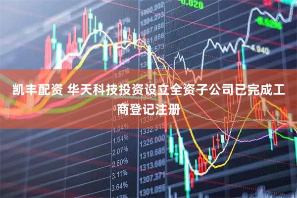 凯丰配资 华天科技投资设立全资子公司已完成工商登记注册