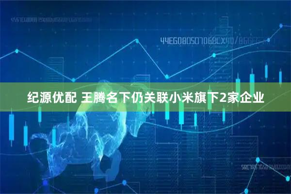纪源优配 王腾名下仍关联小米旗下2家企业