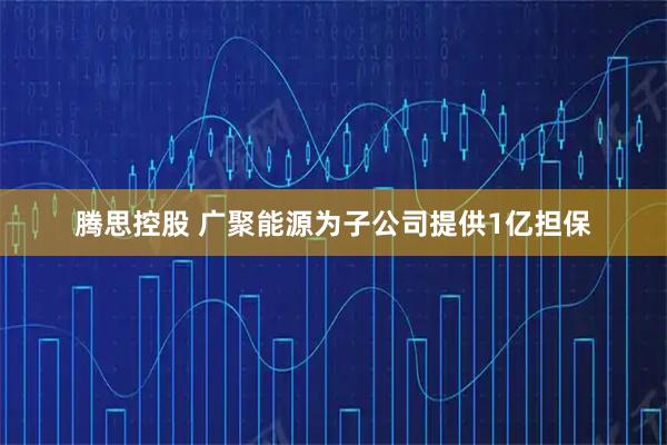 腾思控股 广聚能源为子公司提供1亿担保