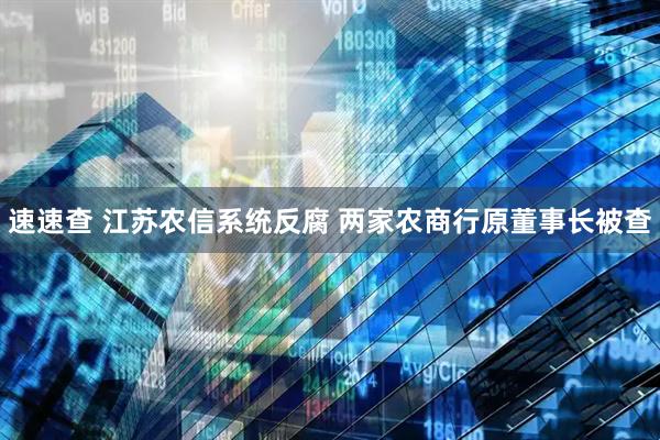 速速查 江苏农信系统反腐 两家农商行原董事长被查