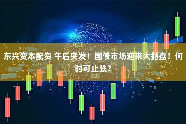 东兴资本配资 午后突发！国债市场迎来大抛盘！何时可止跌？