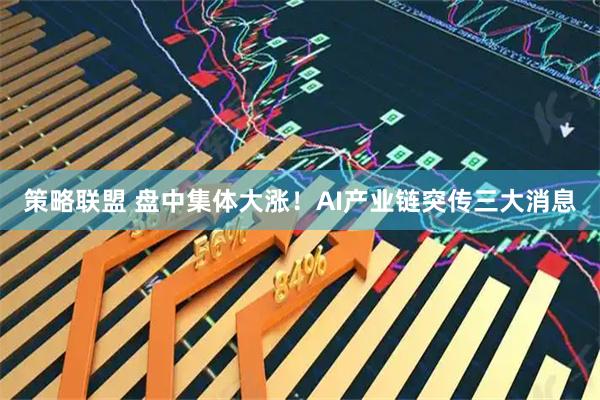策略联盟 盘中集体大涨！AI产业链突传三大消息