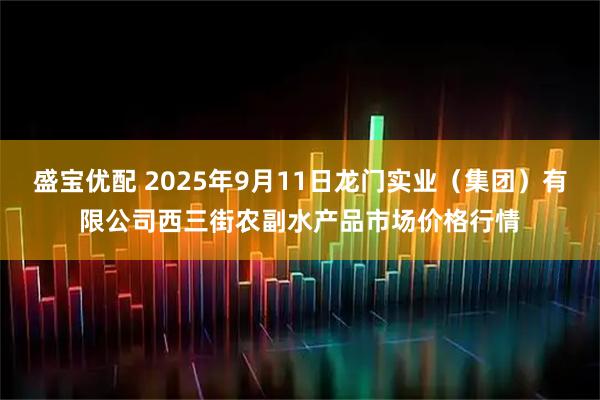 盛宝优配 2025年9月11日龙门实业（集团）有限公司西三街农副水产品市场价格行情