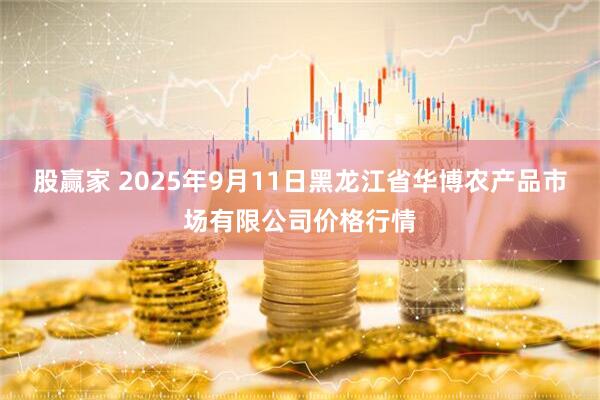 股赢家 2025年9月11日黑龙江省华博农产品市场有限公司价格行情