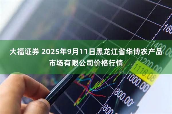 大福证券 2025年9月11日黑龙江省华博农产品市场有限公司价格行情