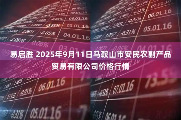 易启胜 2025年9月11日马鞍山市安民农副产品贸易有限公司价格行情