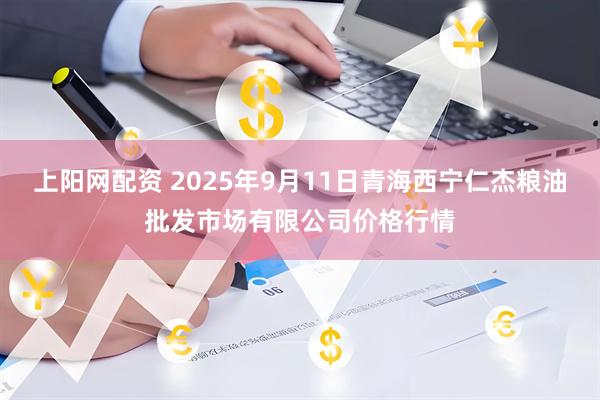 上阳网配资 2025年9月11日青海西宁仁杰粮油批发市场有限公司价格行情
