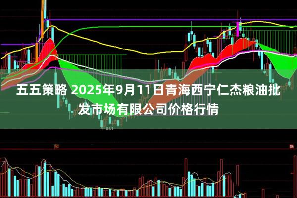 五五策略 2025年9月11日青海西宁仁杰粮油批发市场有限公司价格行情