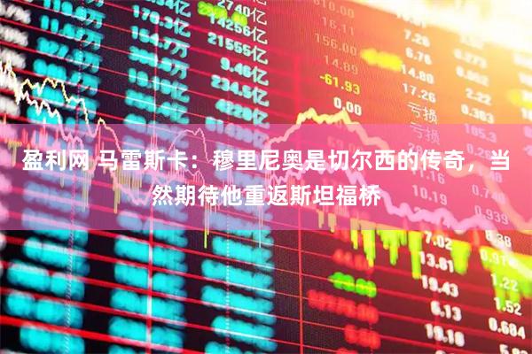 盈利网 马雷斯卡：穆里尼奥是切尔西的传奇，当然期待他重返斯坦福桥