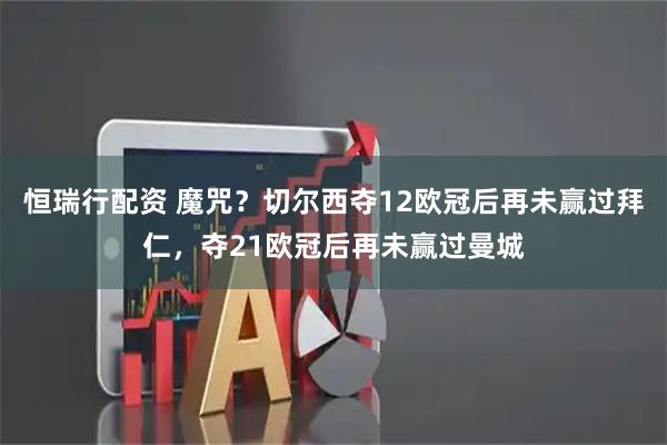 恒瑞行配资 魔咒？切尔西夺12欧冠后再未赢过拜仁，夺21欧冠后再未赢过曼城