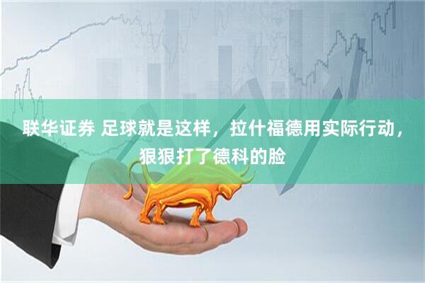 联华证券 足球就是这样，拉什福德用实际行动，狠狠打了德科的脸