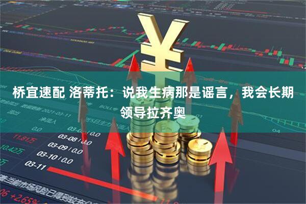 桥宜速配 洛蒂托：说我生病那是谣言，我会长期领导拉齐奥