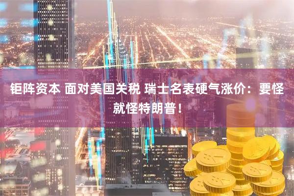 钜阵资本 面对美国关税 瑞士名表硬气涨价：要怪就怪特朗普！