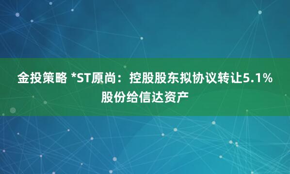 金投策略 *ST原尚：控股股东拟协议转让5.1%股份给信达资产