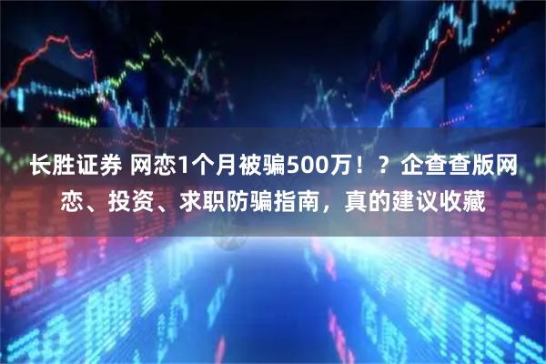 长胜证券 网恋1个月被骗500万！？企查查版网恋、投资、求职防骗指南，真的建议收藏