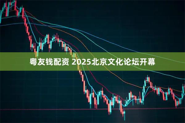粤友钱配资 2025北京文化论坛开幕