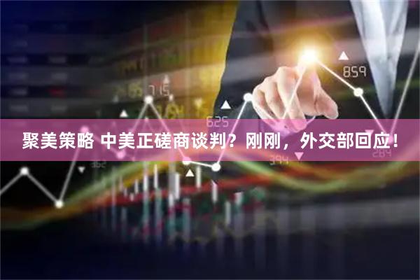 聚美策略 中美正磋商谈判？刚刚，外交部回应！