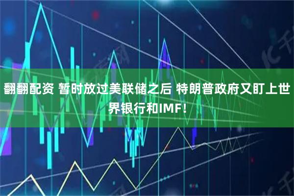 翻翻配资 暂时放过美联储之后 特朗普政府又盯上世界银行和IMF！