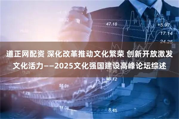 道正网配资 深化改革推动文化繁荣 创新开放激发文化活力——2025文化强国建设高峰论坛综述