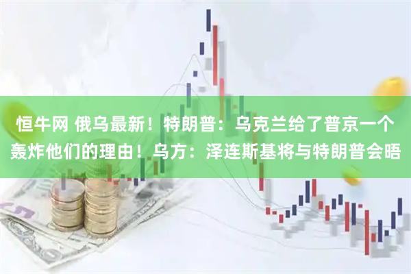 恒牛网 俄乌最新！特朗普：乌克兰给了普京一个轰炸他们的理由！乌方：泽连斯基将与特朗普会晤
