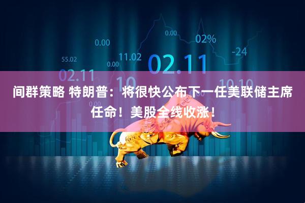 间群策略 特朗普：将很快公布下一任美联储主席任命！美股全线收涨！