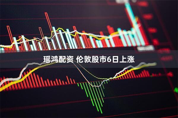 瑶鸿配资 伦敦股市6日上涨