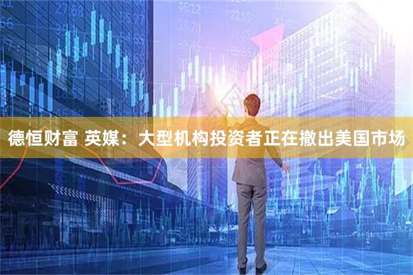 德恒财富 英媒：大型机构投资者正在撤出美国市场