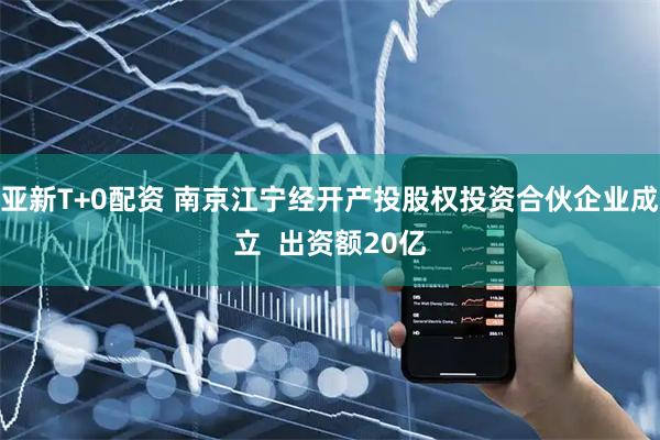 亚新T+0配资 南京江宁经开产投股权投资合伙企业成立  出资额20亿
