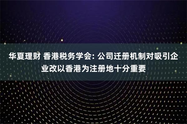 华夏理财 香港税务学会: 公司迁册机制对吸引企业改以香港为注册地十分重要