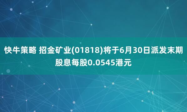 快牛策略 招金矿业(01818)将于6月30日派发末期股息每股0.0545港元