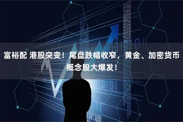 富裕配 港股突变！尾盘跌幅收窄，黄金、加密货币概念股大爆发！