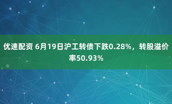 优速配资 6月19日沪工转债下跌0.28%，转股溢价率50.93%