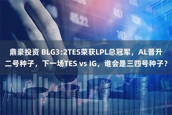 鼎豪投资 BLG3:2TES荣获LPL总冠军，AL晋升二号种子，下一场TES vs IG，谁会是三四号种子？