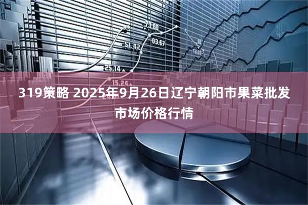 319策略 2025年9月26日辽宁朝阳市果菜批发市场价格行情