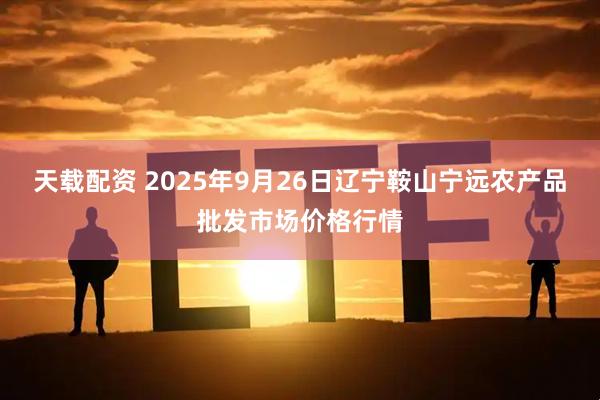 天载配资 2025年9月26日辽宁鞍山宁远农产品批发市场价格行情