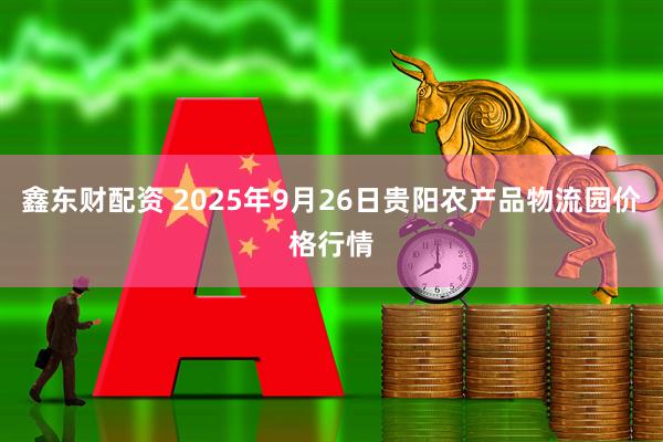 鑫东财配资 2025年9月26日贵阳农产品物流园价格行情