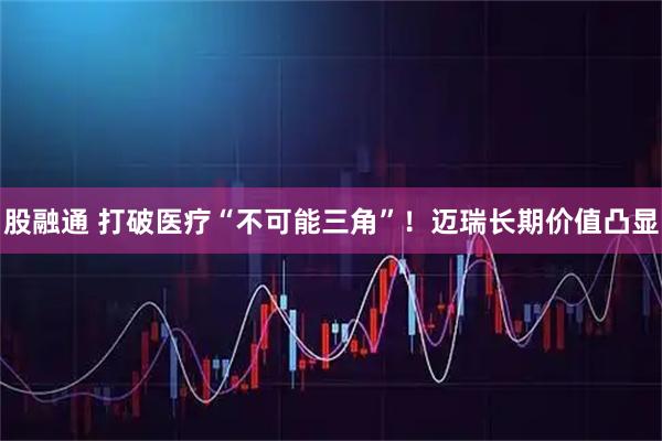 股融通 打破医疗“不可能三角”！迈瑞长期价值凸显