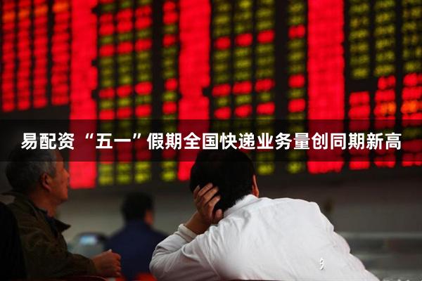 易配资 “五一”假期全国快递业务量创同期新高