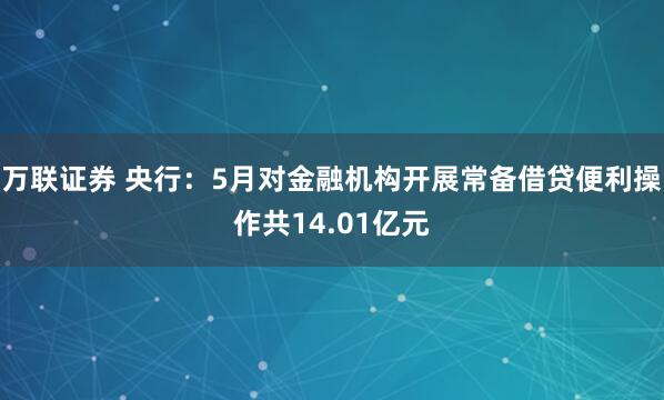 万联证券 央行：5月对金融机构开展常备借贷便利操作共14.01亿元