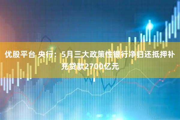优股平台 央行：5月三大政策性银行净归还抵押补充贷款2700亿元