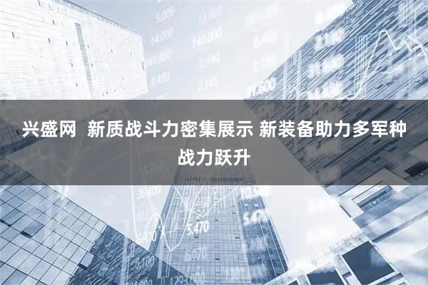 兴盛网  新质战斗力密集展示 新装备助力多军种战力跃升