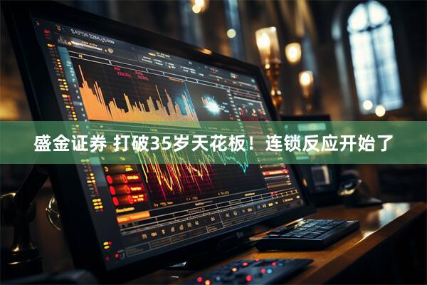 盛金证券 打破35岁天花板！连锁反应开始了