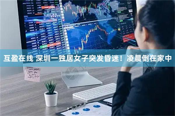 互盈在线 深圳一独居女子突发昏迷！凌晨倒在家中